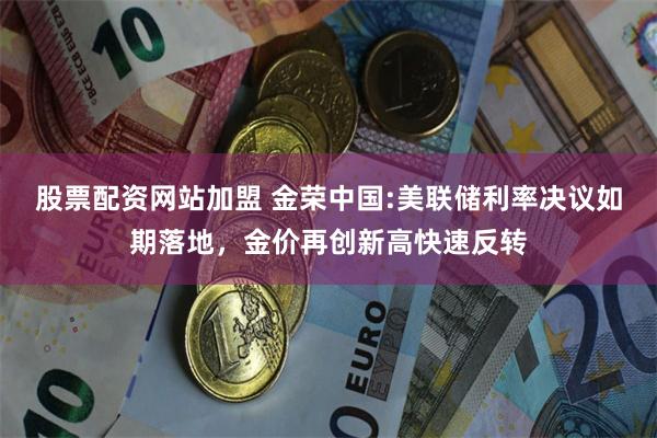 股票配资网站加盟 金荣中国:美联储利率决议如期落地，金价再创新高快速反转