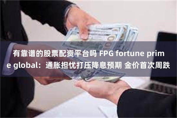 有靠谱的股票配资平台吗 FPG fortune prime global：通胀担忧打压降息预期 金价首次周跌