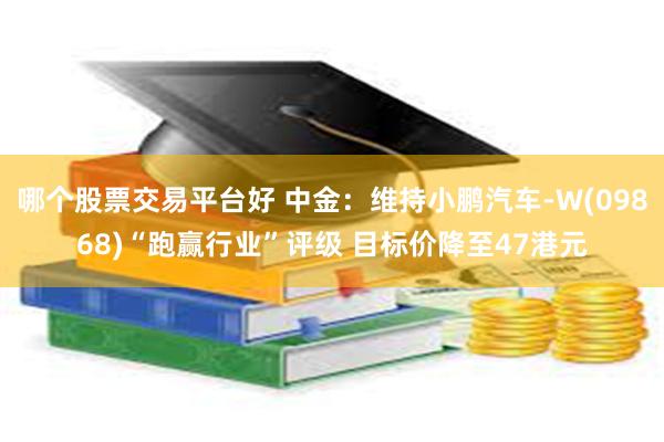 哪个股票交易平台好 中金：维持小鹏汽车-W(09868)“跑赢行业”评级 目标价降至47港元