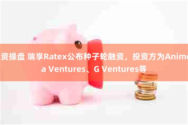 配资操盘 瑞享Ratex公布种子轮融资，投资方为Animoca Ventures、G Ventures等