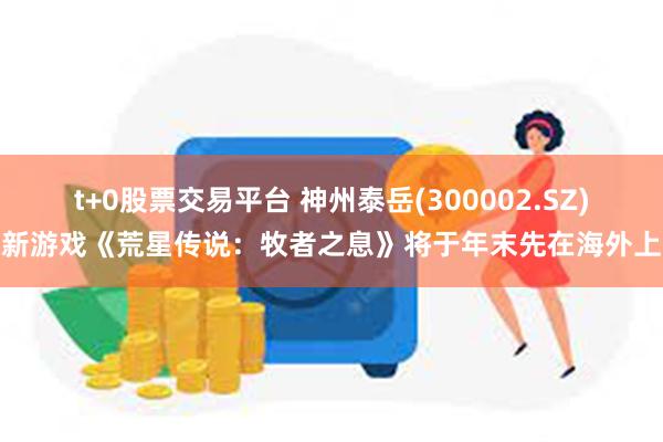 t+0股票交易平台 神州泰岳(300002.SZ)：新游戏《荒星传说：牧者之息》将于年末先在海外上线