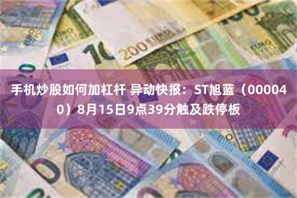 手机炒股如何加杠杆 异动快报：ST旭蓝（000040）8月15日9点39分触及跌停板