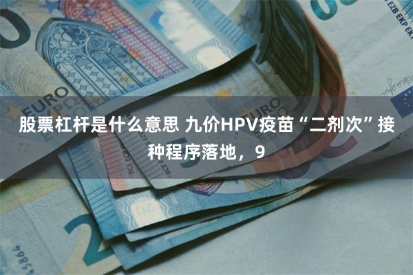 股票杠杆是什么意思 九价HPV疫苗“二剂次”接种程序落地，9