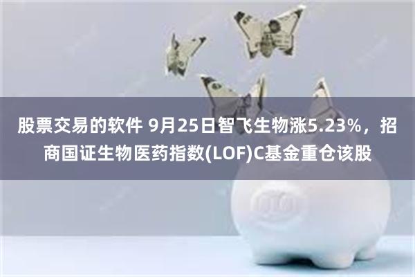 股票交易的软件 9月25日智飞生物涨5.23%，招商国证生物医药指数(LOF)C基金重仓该股