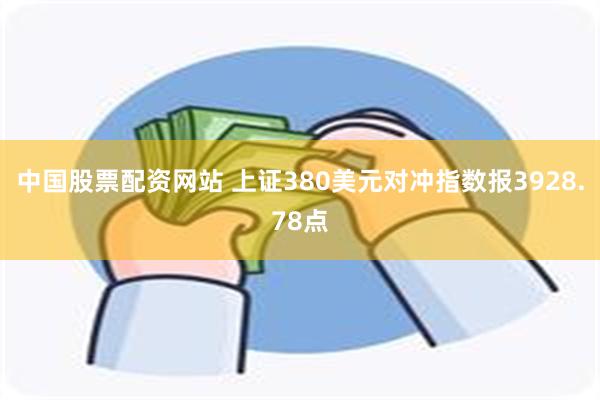 中国股票配资网站 上证380美元对冲指数报3928.78点