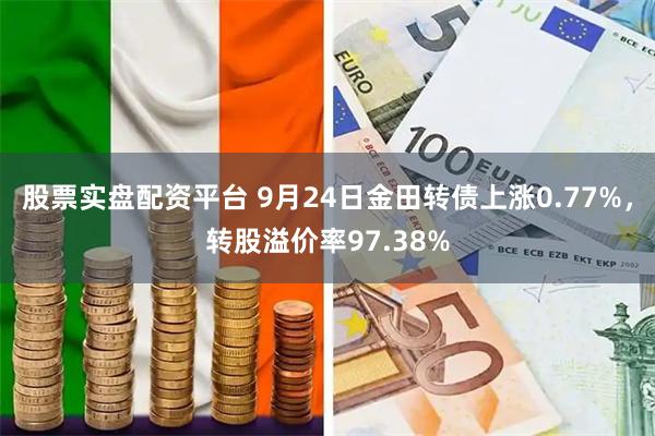 股票实盘配资平台 9月24日金田转债上涨0.77%，转股溢价率97.38%