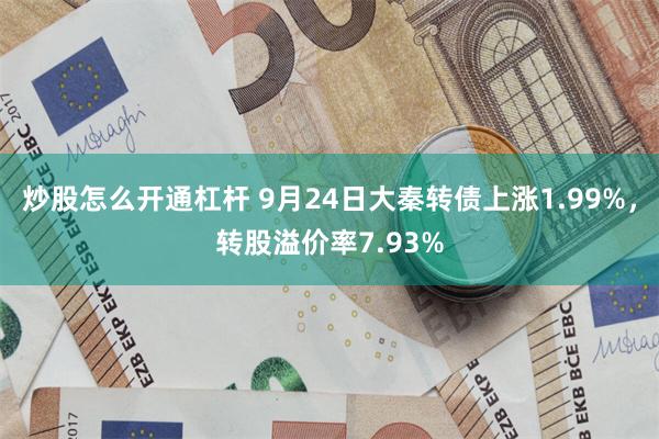 炒股怎么开通杠杆 9月24日大秦转债上涨1.99%，转股溢价率7.93%