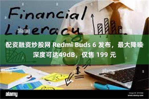 配资融资炒股网 Redmi Buds 6 发布，最大降噪深度可达49dB，仅售 199 元