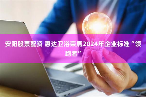 安阳股票配资 惠达卫浴荣膺2024年企业标准“领跑者”