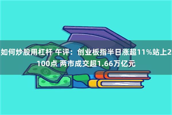 如何炒股用杠杆 午评：创业板指半日涨超11%站上2100点 两市成交超1.66万亿元