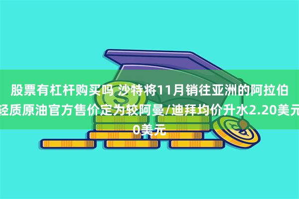 股票有杠杆购买吗 沙特将11月销往亚洲的阿拉伯轻质原油官方售价定为较阿曼/迪拜均价升水2.20美元