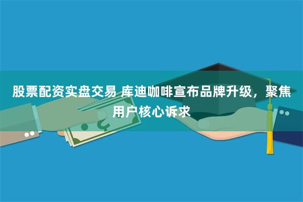 股票配资实盘交易 库迪咖啡宣布品牌升级，聚焦用户核心诉求