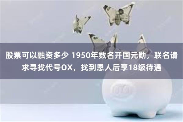 股票可以融资多少 1950年数名开国元勋，联名请求寻找代号OX，找到恩人后享18级待遇