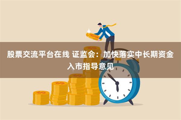 股票交流平台在线 证监会：加快落实中长期资金入市指导意见