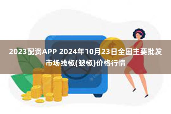 2023配资APP 2024年10月23日全国主要批发市场线椒(皱椒)价格行情