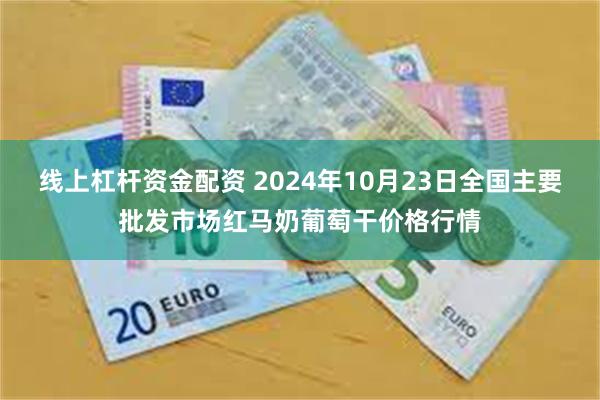 线上杠杆资金配资 2024年10月23日全国主要批发市场红马奶葡萄干价格行情