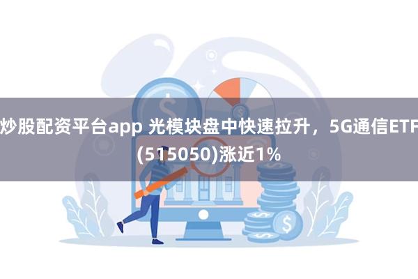 炒股配资平台app 光模块盘中快速拉升，5G通信ETF(515050)涨近1%