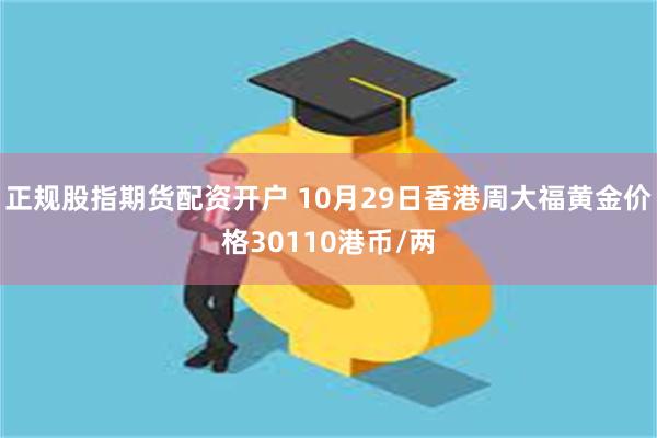 正规股指期货配资开户 10月29日香港周大福黄金价格30110港币/两