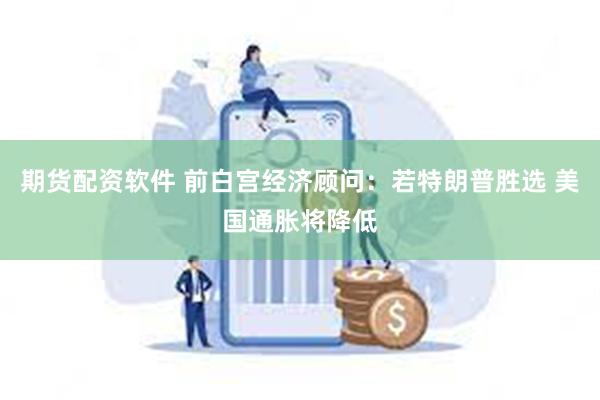 期货配资软件 前白宫经济顾问：若特朗普胜选 美国通胀将降低