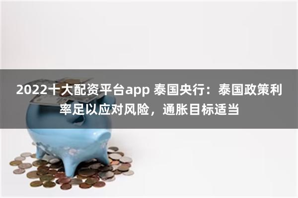 2022十大配资平台app 泰国央行：泰国政策利率足以应对风险，通胀目标适当