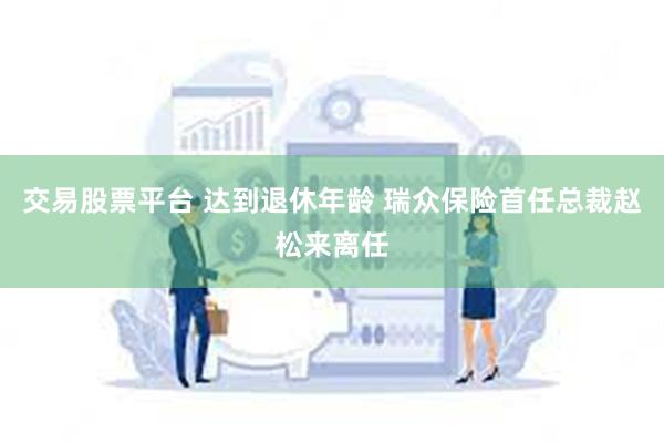 交易股票平台 达到退休年龄 瑞众保险首任总裁赵松来离任