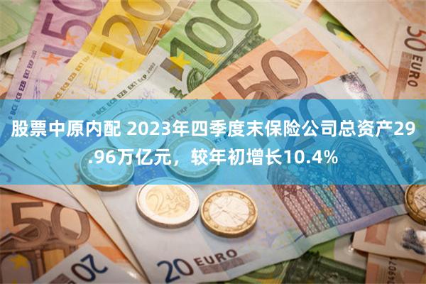 股票中原内配 2023年四季度末保险公司总资产29.96万亿元，较年初增长10.4%