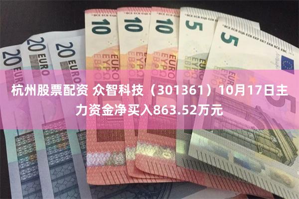 杭州股票配资 众智科技（301361）10月17日主力资金净买入863.52万元