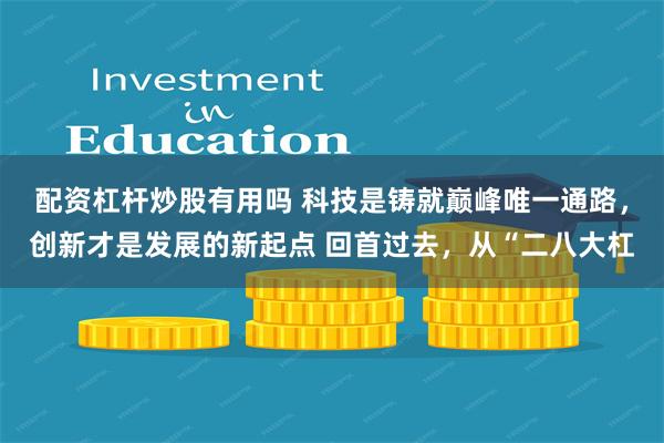 配资杠杆炒股有用吗 科技是铸就巅峰唯一通路，创新才是发展的新起点 回首过去，从“二八大杠