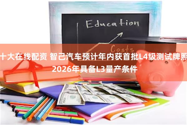 十大在线配资 智己汽车预计年内获首批L4级测试牌照 2026年具备L3量产条件