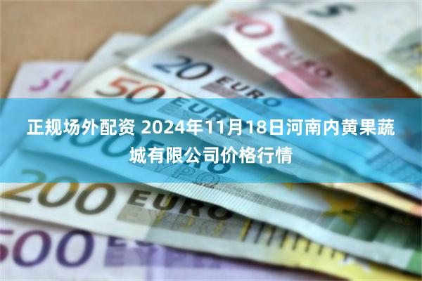 正规场外配资 2024年11月18日河南内黄果蔬城有限公司价格行情