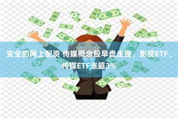 安全的网上配资 传媒概念股早盘走强，影视ETF、传媒ETF涨超3%