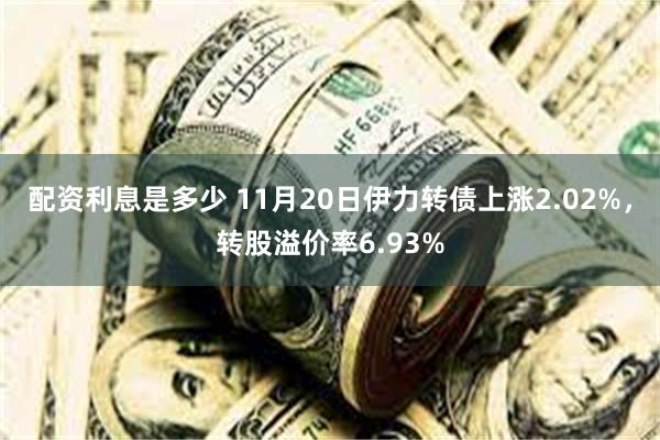 配资利息是多少 11月20日伊力转债上涨2.02%，转股溢价率6.93%