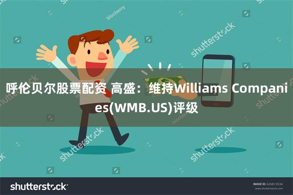 呼伦贝尔股票配资 高盛：维持Williams Companies(WMB.US)评级