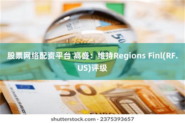 股票网络配资平台 高盛：维持Regions Finl(RF.US)评级