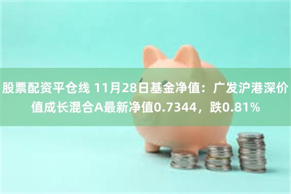 股票配资平仓线 11月28日基金净值：广发沪港深价值成长混合A最新净值0.7344，跌0.81%