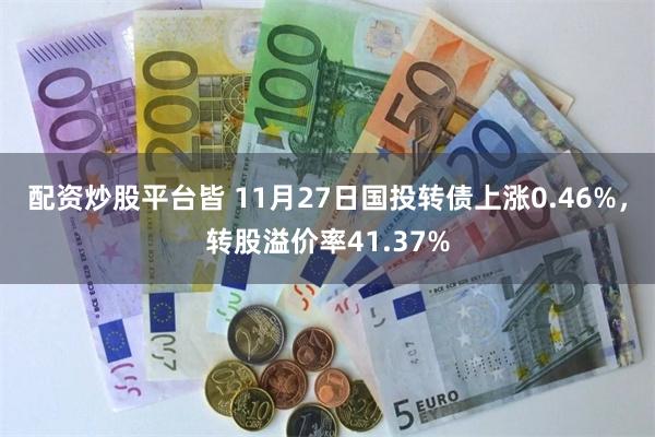 配资炒股平台皆 11月27日国投转债上涨0.46%，转股溢价率41.37%