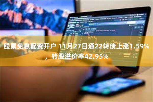 股票免息配资开户 11月27日通22转债上涨1.59%，转股溢价率42.95%