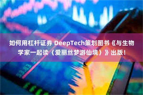 如何用杠杆证券 DeepTech策划图书《与生物学家一起读〈爱丽丝梦游仙境〉》出版！