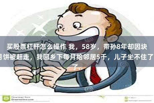 买股票杠杆怎么操作 我，58岁，带孙8年却因块月饼被赶走，我回乡下每月给邻居5千，儿子坐不住了..