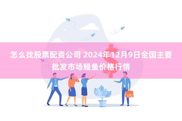 怎么找股票配资公司 2024年12月9日全国主要批发市场鳗鱼价格行情