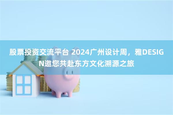 股票投资交流平台 2024广州设计周，雅DESIGN邀您共赴东方文化溯源之旅