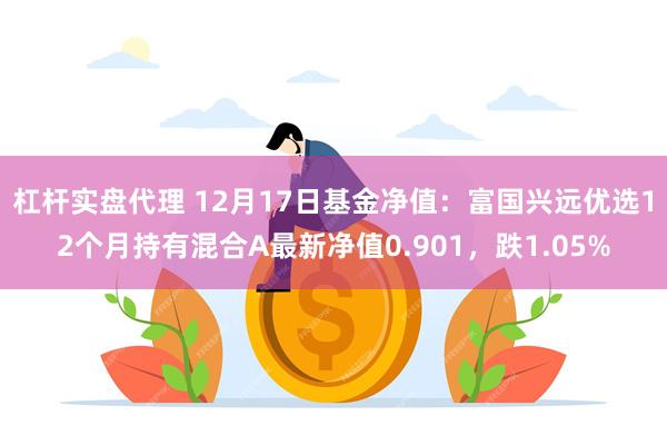 杠杆实盘代理 12月17日基金净值：富国兴远优选12个月持有混合A最新净值0.901，跌1.05%