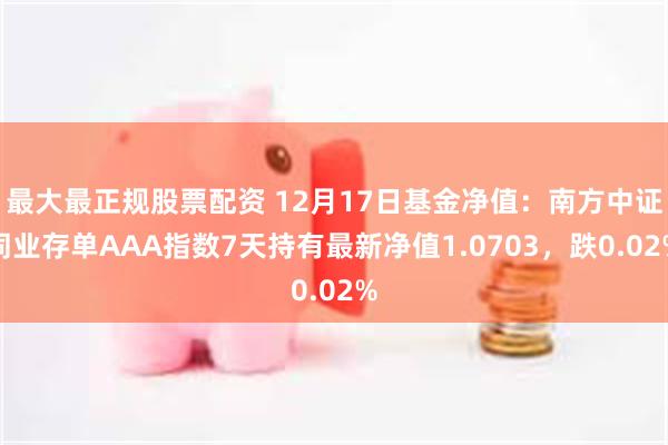 最大最正规股票配资 12月17日基金净值：南方中证同业存单AAA指数7天持有最新净值1.0703，跌0.02%