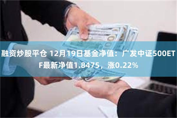 融资炒股平仓 12月19日基金净值：广发中证500ETF最新净值1.8475，涨0.22%