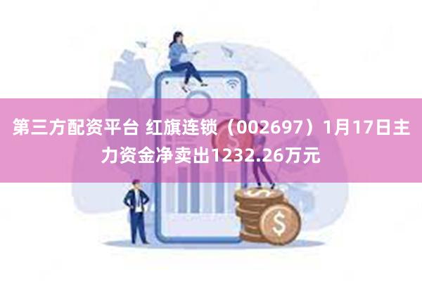 第三方配资平台 红旗连锁（002697）1月17日主力资金净卖出1232.26万元