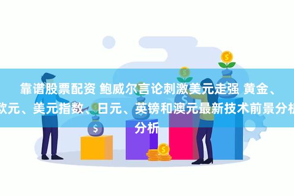 靠谱股票配资 鲍威尔言论刺激美元走强 黄金、欧元、美元指数、日元、英镑和澳元最新技术前景分析