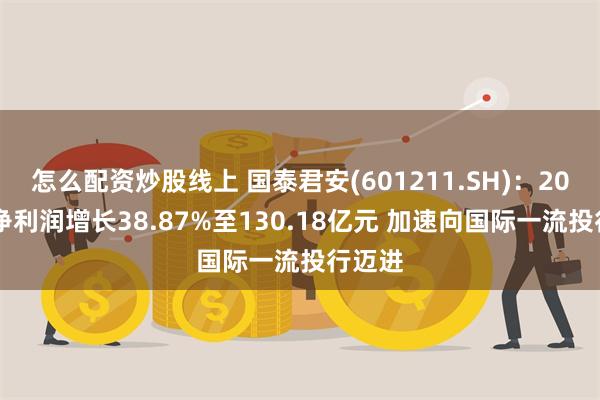 怎么配资炒股线上 国泰君安(601211.SH)：2024年净利润增长38.87%至130.18亿元 加速向国际一流投行迈进