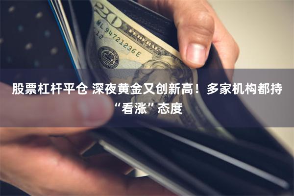 股票杠杆平仓 深夜黄金又创新高！多家机构都持“看涨”态度