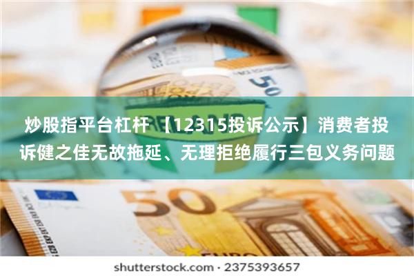 炒股指平台杠杆 【12315投诉公示】消费者投诉健之佳无故拖延、无理拒绝履行三包义务问题