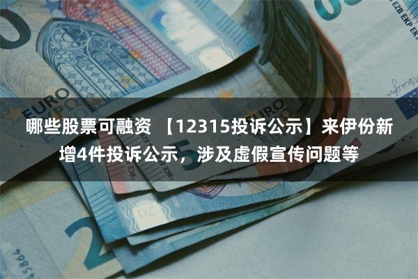 哪些股票可融资 【12315投诉公示】来伊份新增4件投诉公示，涉及虚假宣传问题等